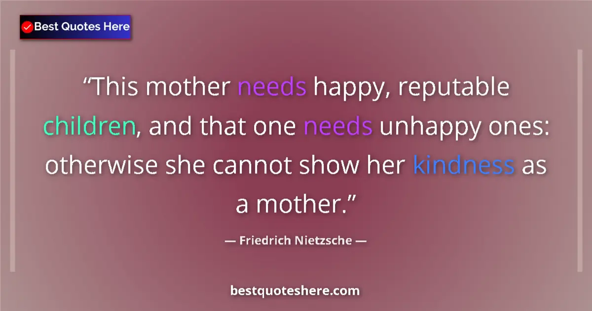 Quote by Friedrich Nietzsche: This mother needs happy, reputable children, and that one needs unhappy ones: otherwise she cannot s...