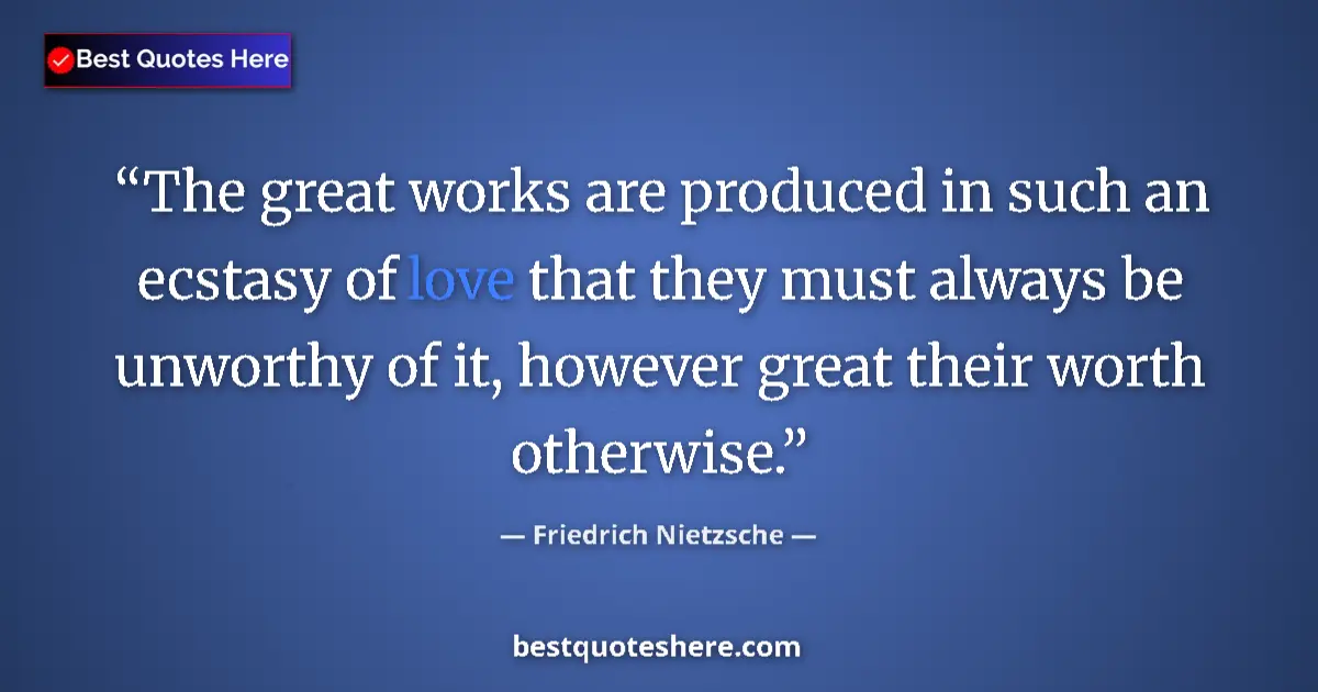 Quote by Friedrich Nietzsche: The great works are produced in such an ecstasy of love that they must always be unworthy of it, how...