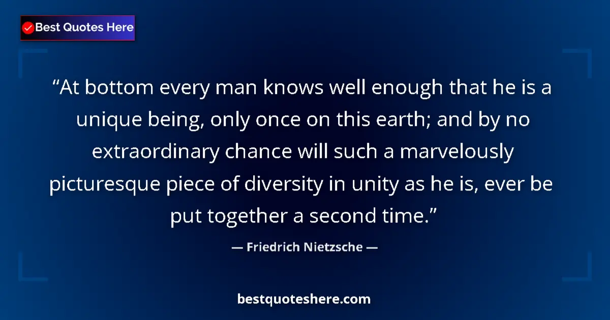 Quote by Friedrich Nietzsche: At bottom every man knows well enough that he is a unique being, only once on this earth; and by no ...