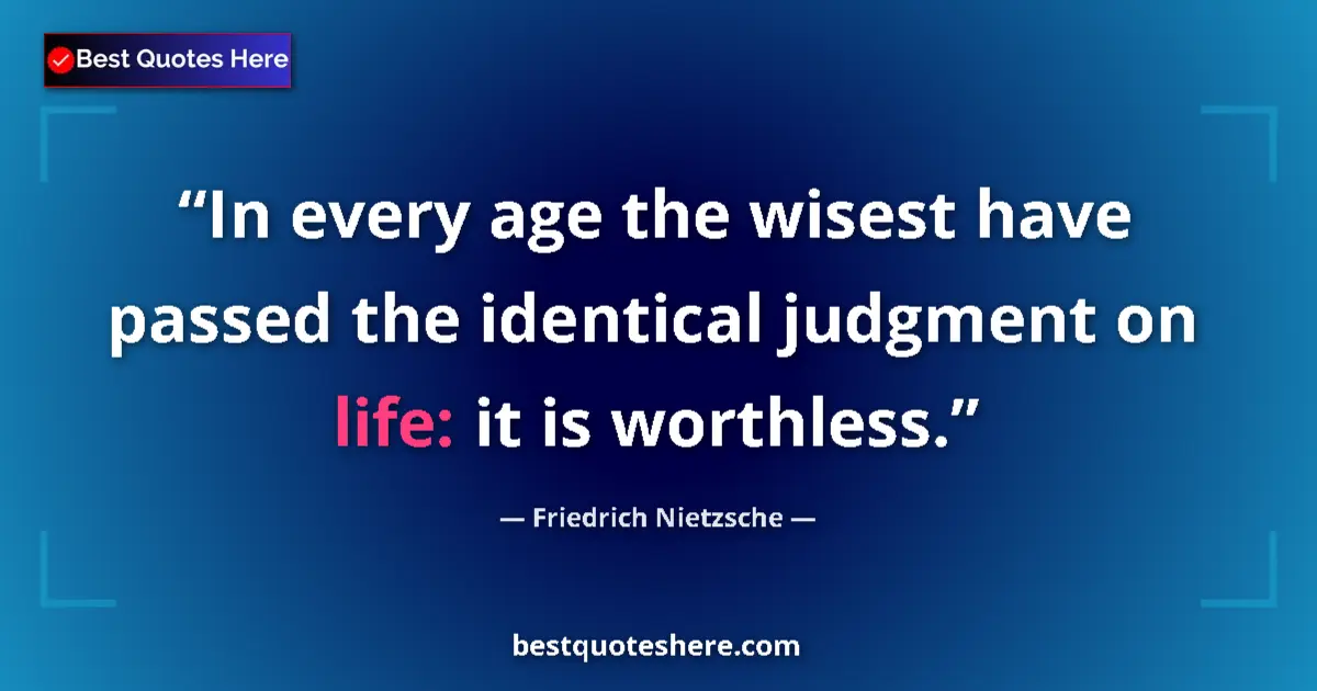 Image for the quote by Friedrich Nietzsche: In every age the wisest have passed the identical judgment on life: it is worthless....