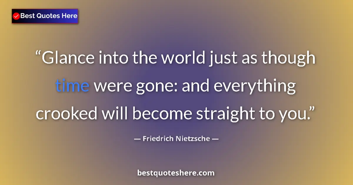 Quote by Friedrich Nietzsche: Glance into the world just as though time were gone: and everything crooked will become straight to ...