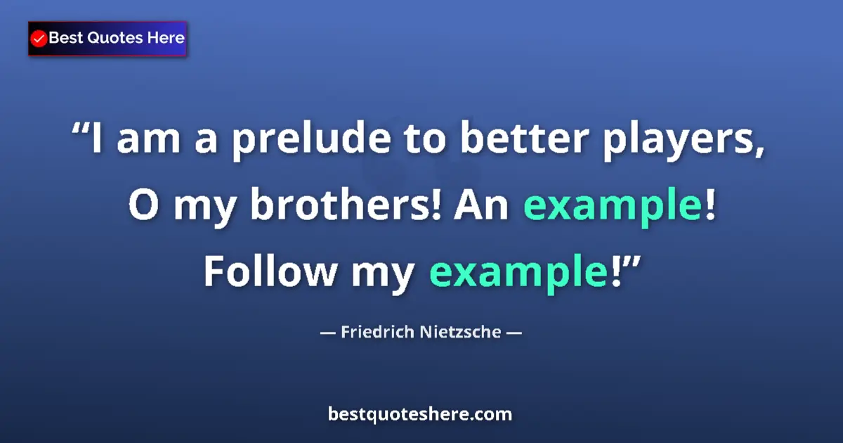 Quote by Friedrich Nietzsche: I am a prelude to better players, O my brothers! An example! Follow my example!...