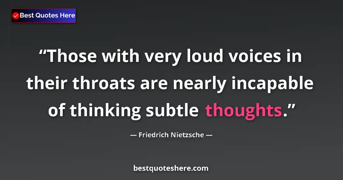 Quote by Friedrich Nietzsche: Those with very loud voices in their throats are nearly incapable of thinking subtle thoughts....