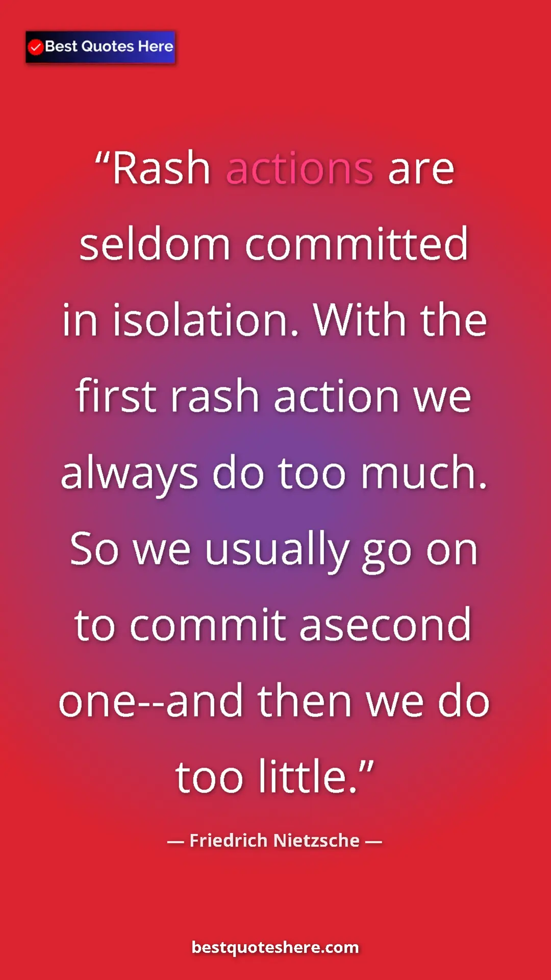 Friedrich Nietzsche Quote Card: "Rash actions are seldom committed in isolation. With the..." Pinterest quote poster by Friedrich Nietzsche: "Rash actions are seldom committed in isolation. With the..."