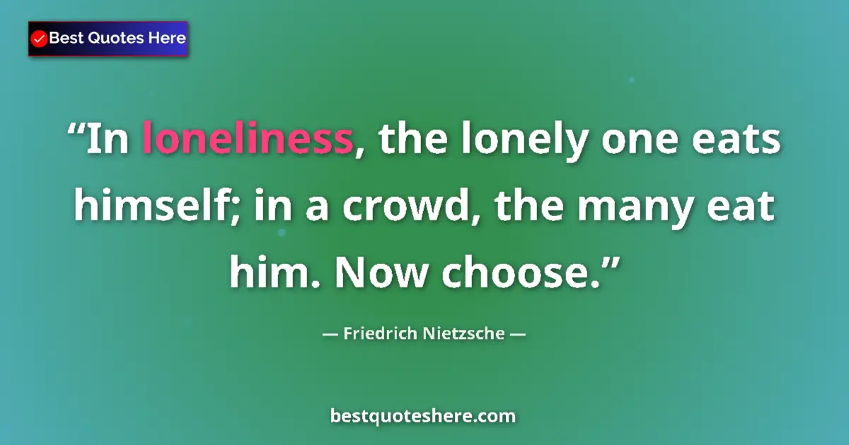 Quote by Friedrich Nietzsche: In loneliness, the lonely one eats himself; in a crowd, the many eat him. Now choose....