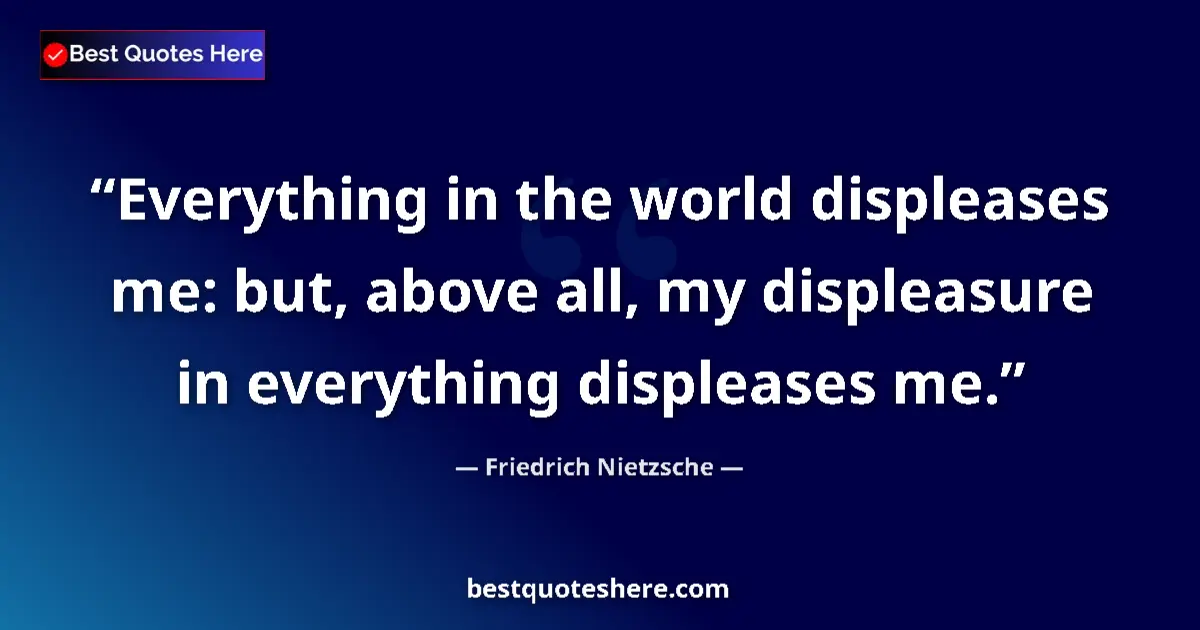 Quote by Friedrich Nietzsche: Everything in the world displeases me: but, above all, my displeasure in everything displeases me....