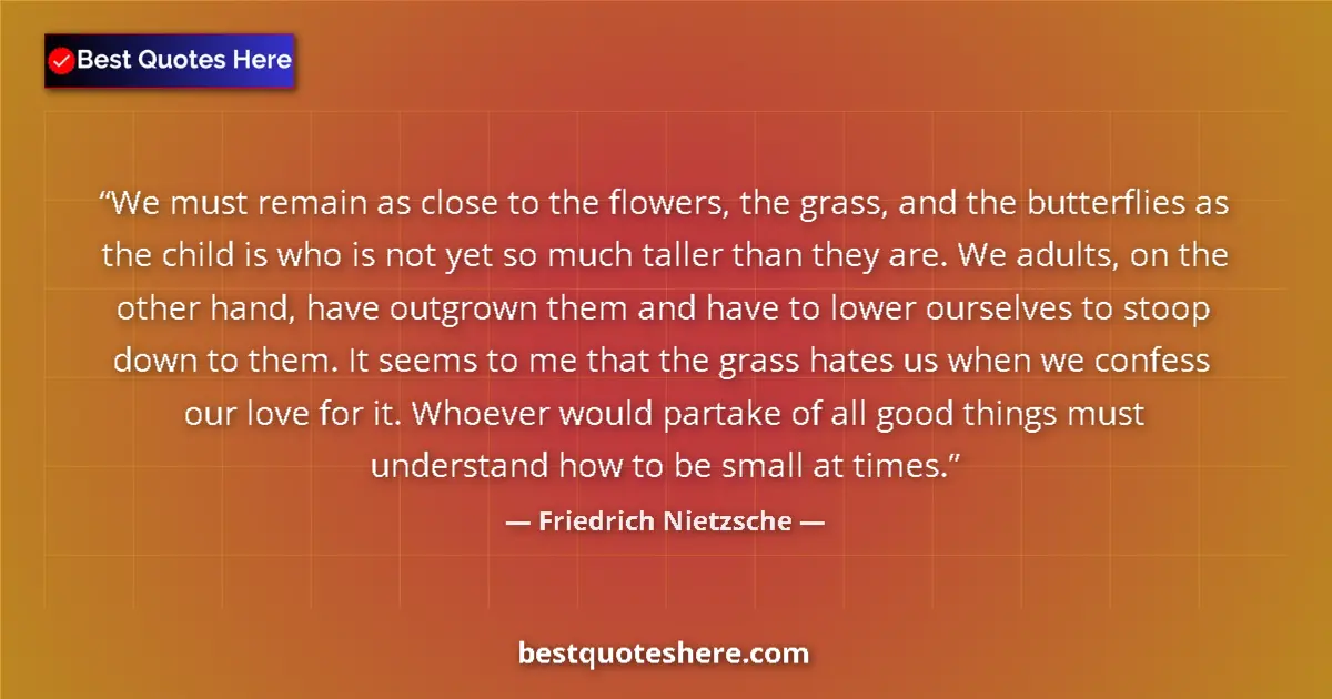 Quote by Friedrich Nietzsche: We must remain as close to the flowers, the grass, and the butterflies as the child is who is not ye...