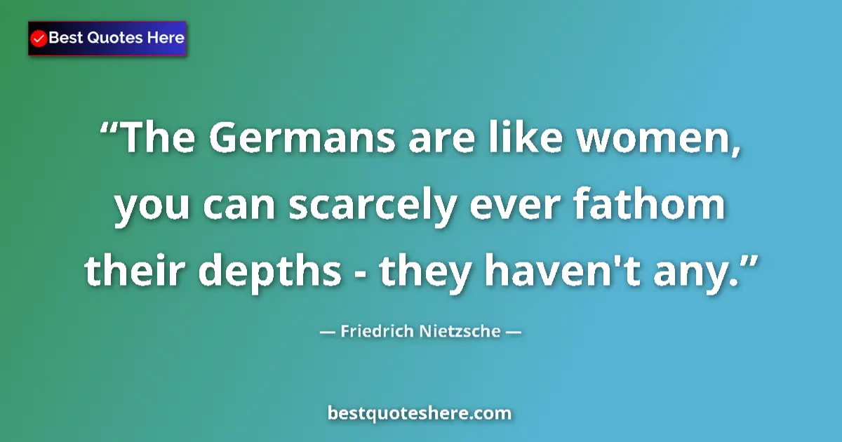 Quote by Friedrich Nietzsche: The Germans are like women, you can scarcely ever fathom their depths - they haven't any....