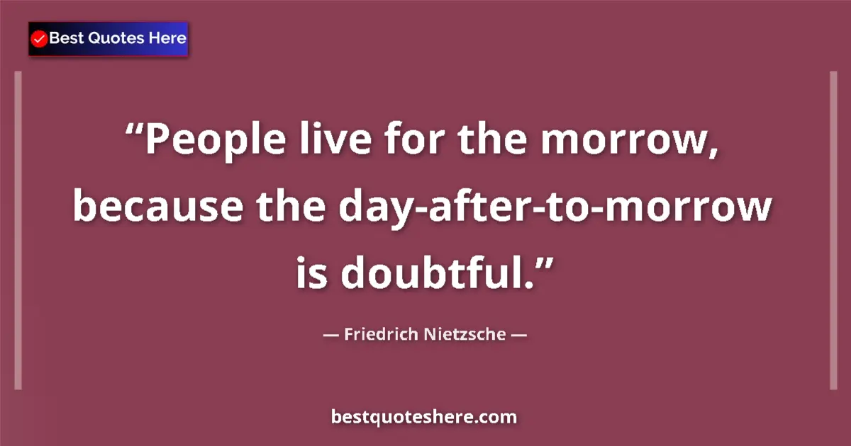 Quote by Friedrich Nietzsche: People live for the morrow, because the day-after-to-morrow is doubtful....