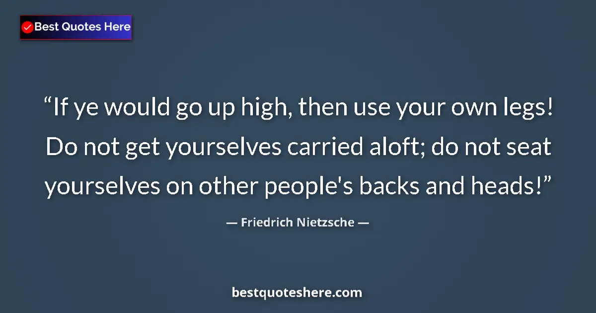 Image for the quote by Friedrich Nietzsche: If ye would go up high, then use your own legs! Do not get yourselves carried aloft; do not seat you...