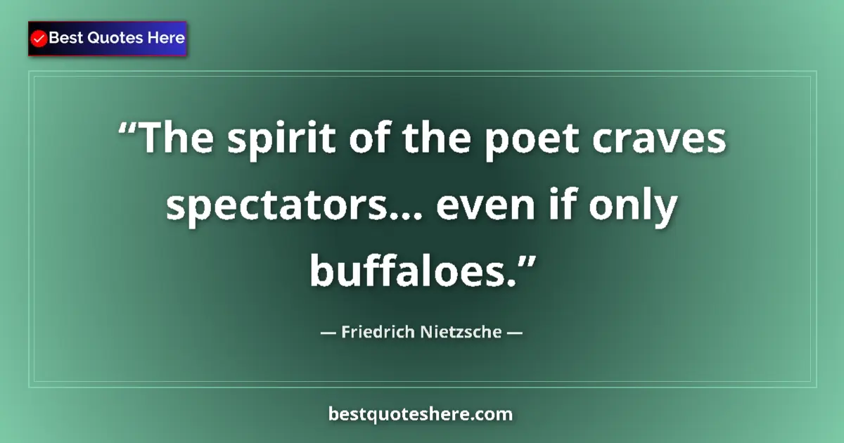 Image for the quote by Friedrich Nietzsche: The spirit of the poet craves spectators... even if only buffaloes....