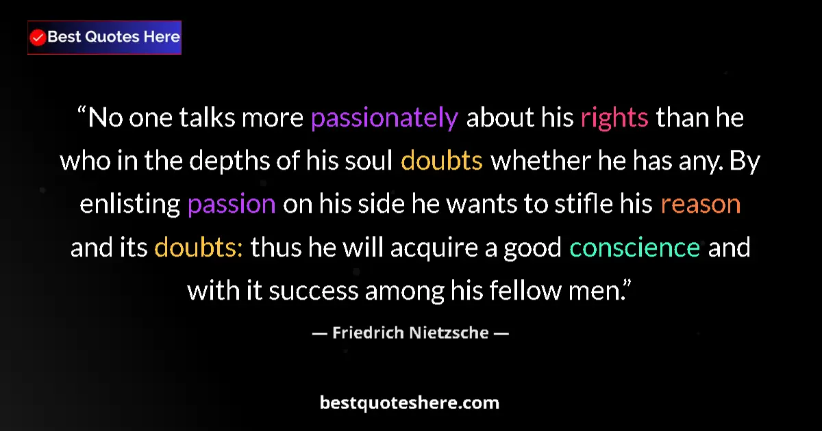 Quote by Friedrich Nietzsche: No one talks more passionately about his rights than he who in the depths of his soul doubts whether...