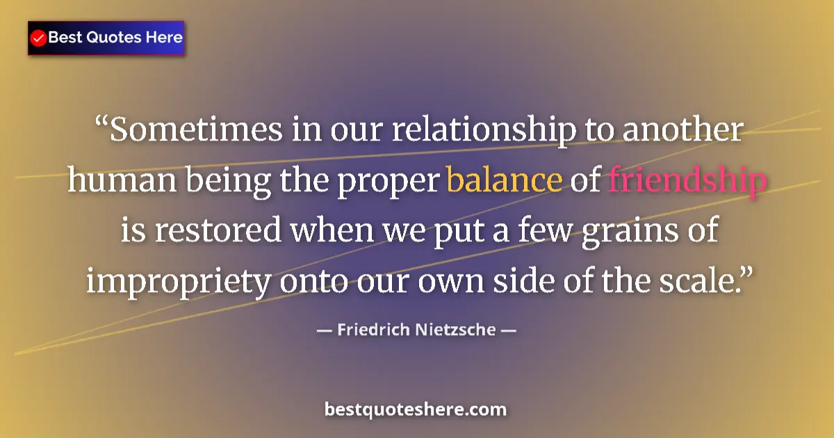 Quote by Friedrich Nietzsche: Sometimes in our relationship to another human being the proper balance of friendship is restored wh...