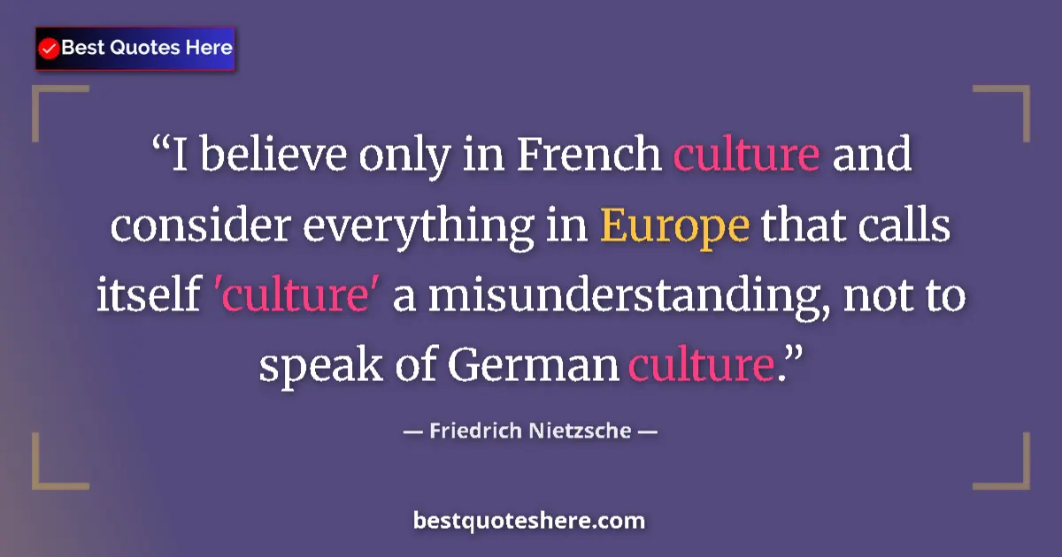 Quote by Friedrich Nietzsche: I believe only in French culture and consider everything in Europe that calls itself 'culture' a mis...