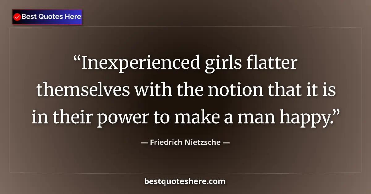 Image for the quote by Friedrich Nietzsche: Inexperienced girls flatter themselves with the notion that it is in their power to make a man happy...