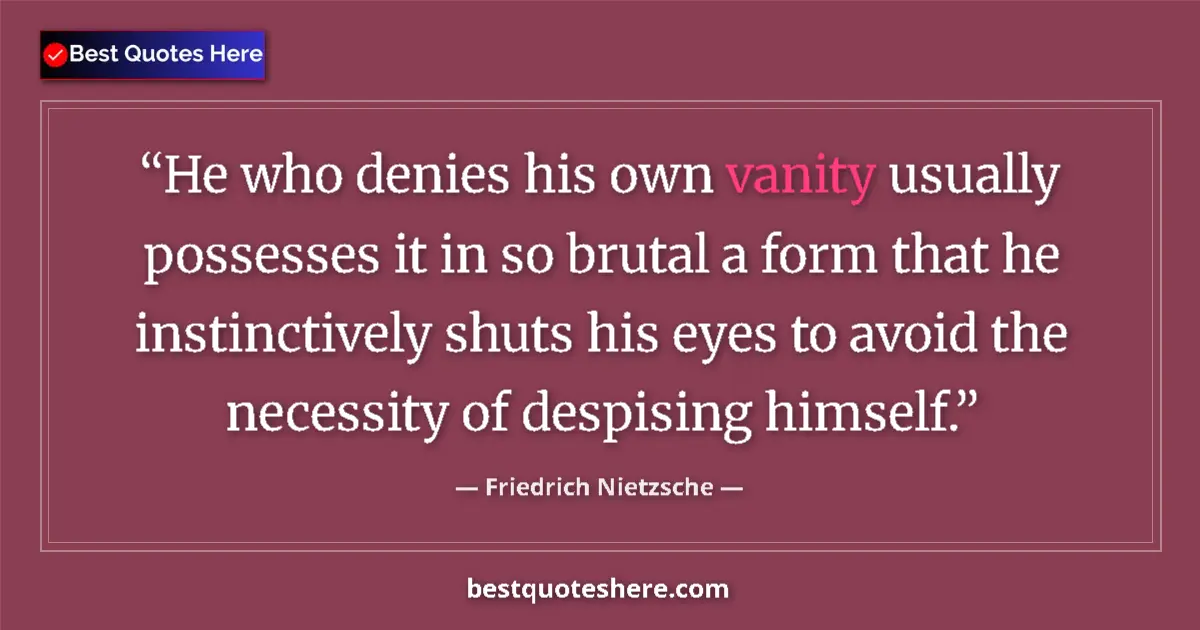 Quote by Friedrich Nietzsche: He who denies his own vanity usually possesses it in so brutal a form that he instinctively shuts hi...
