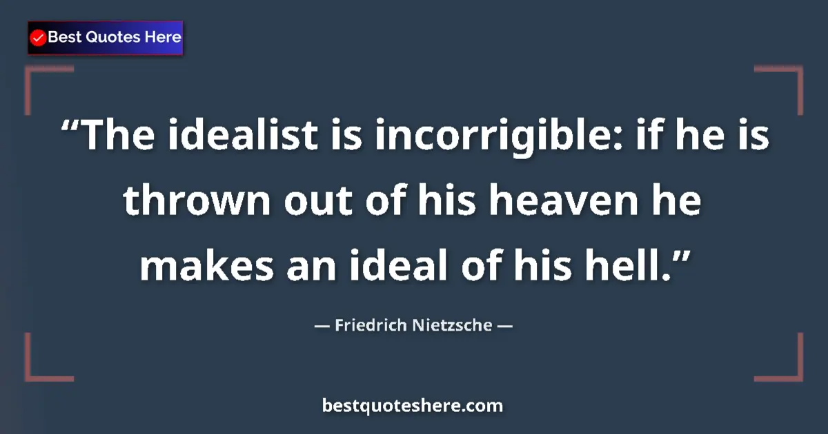 Quote by Friedrich Nietzsche: The idealist is incorrigible: if he is thrown out of his heaven he makes an ideal of his hell....