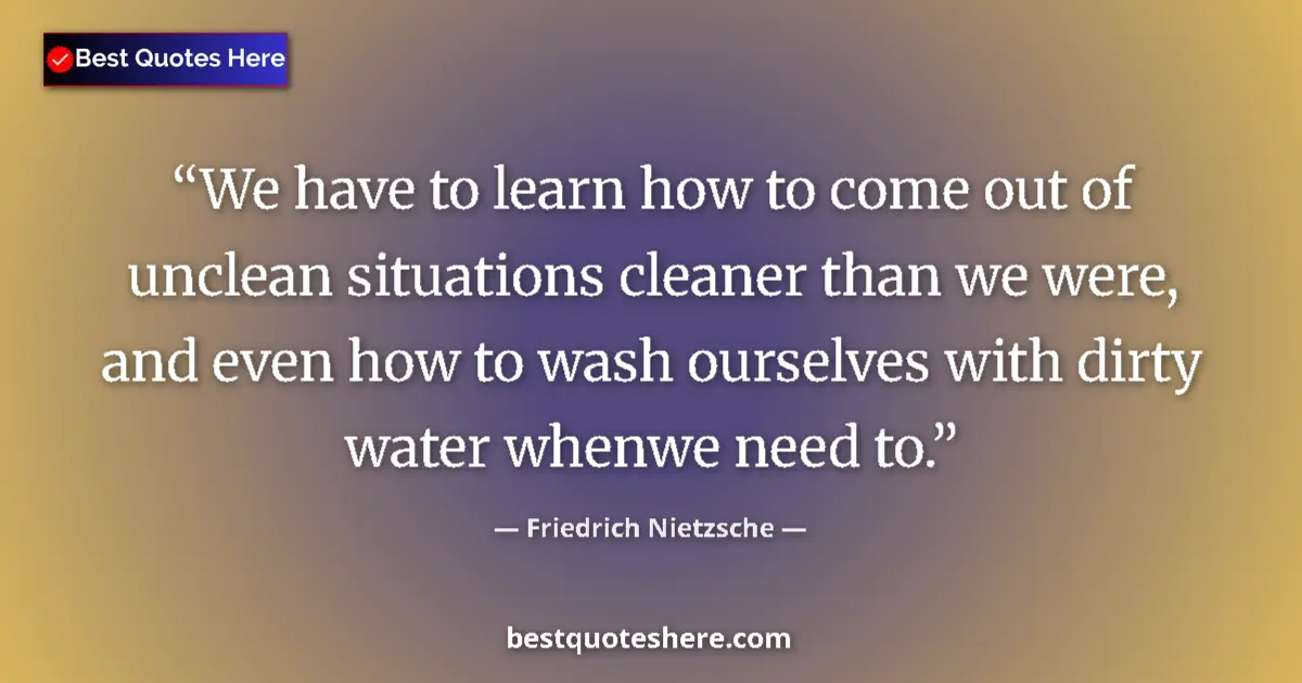 Friedrich Nietzsche quote: "We have to learn how to come out of unclean situations..."