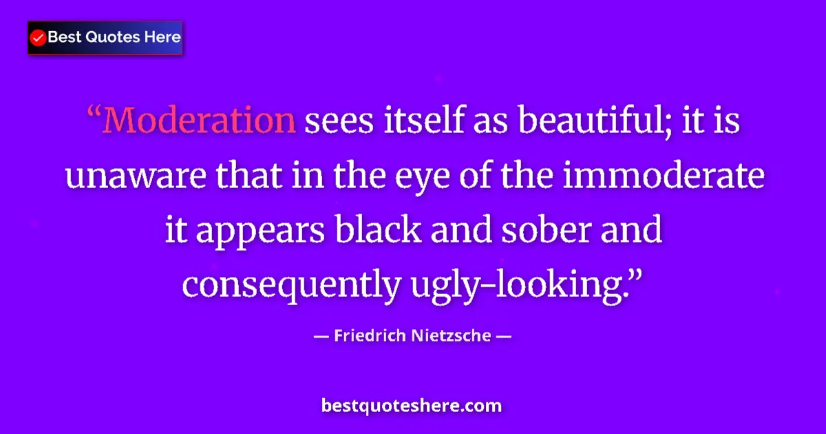 Quote by Friedrich Nietzsche: Moderation sees itself as beautiful; it is unaware that in the eye of the immoderate it appears blac...