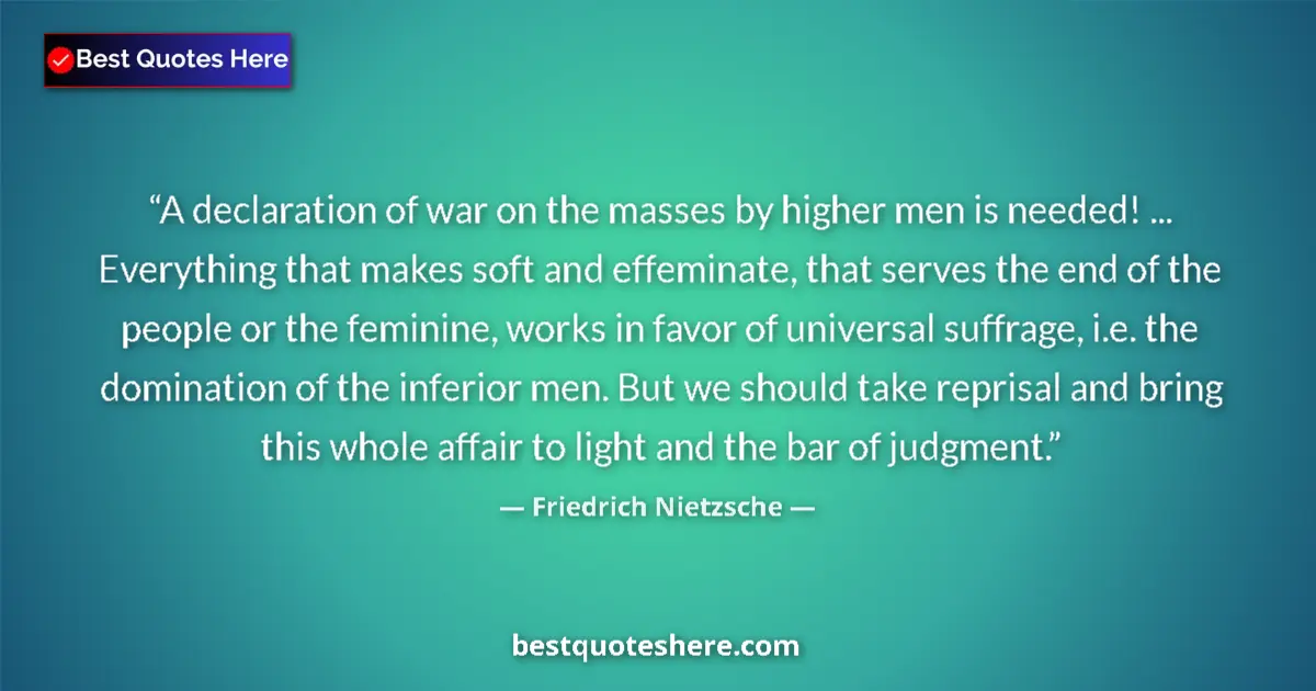 Quote by Friedrich Nietzsche: A declaration of war on the masses by higher men is needed! ... Everything that makes soft and effem...