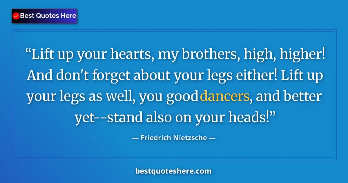 Quote by Friedrich Nietzsche: Lift up your hearts, my brothers, high, higher! And don't forget about your legs either! Lift up you...
