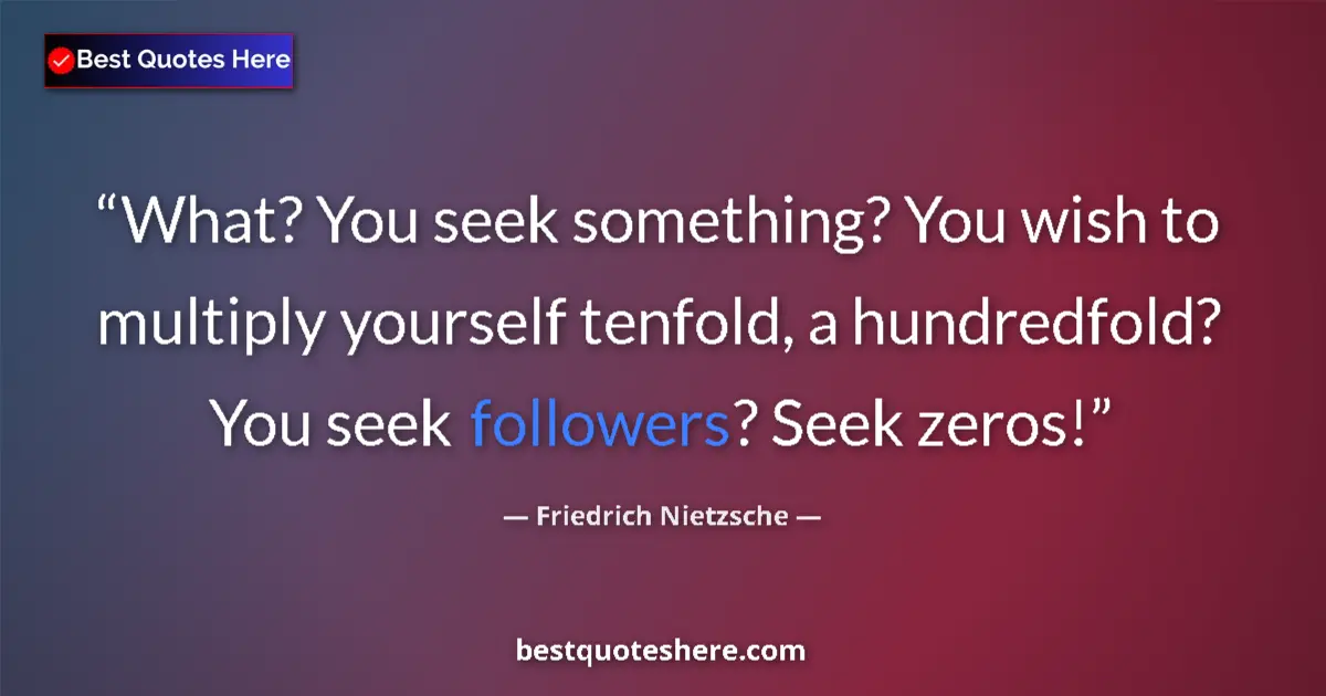 Quote by Friedrich Nietzsche: What? You seek something? You wish to multiply yourself tenfold, a hundredfold? You seek followers? ...