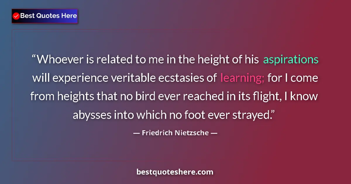 Quote by Friedrich Nietzsche: Whoever is related to me in the height of his aspirations will experience veritable ecstasies of lea...