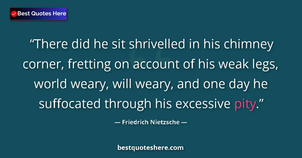Quote by Friedrich Nietzsche: There did he sit shrivelled in his chimney corner, fretting on account of his weak legs, world weary...