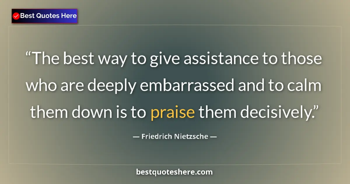 Quote by Friedrich Nietzsche: The best way to give assistance to those who are deeply embarrassed and to calm them down is to prai...