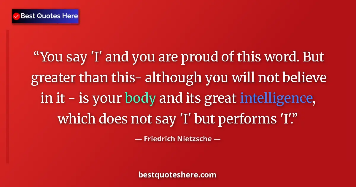 Quote by Friedrich Nietzsche: You say 'I' and you are proud of this word. But greater than this- although you will not believe in ...