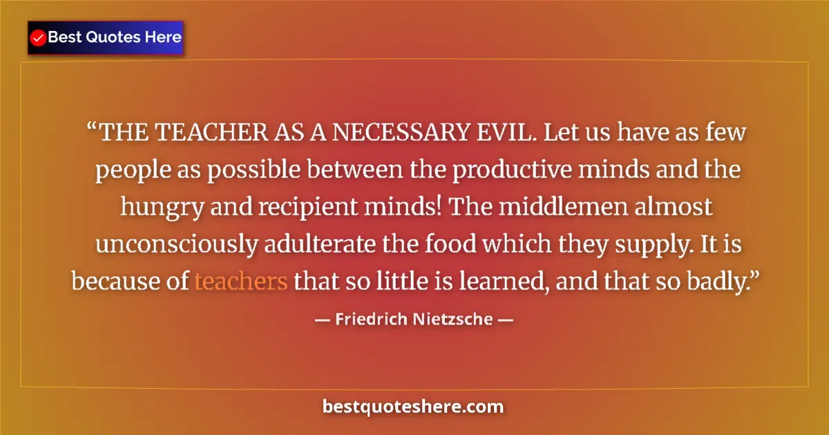 Quote by Friedrich Nietzsche: THE TEACHER AS A NECESSARY EVIL. Let us have as few people as possible between the productive minds ...