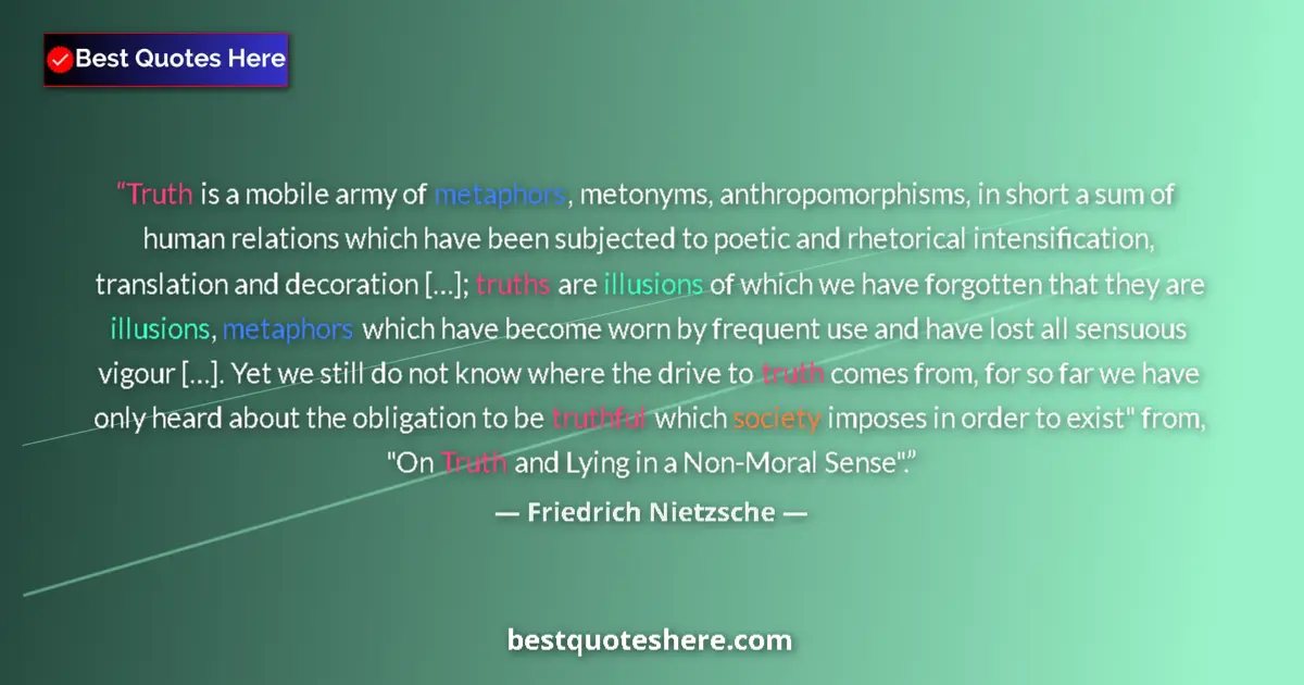 Quote by Friedrich Nietzsche: Truth is a mobile army of metaphors, metonyms, anthropomorphisms, in short a sum of human relations ...