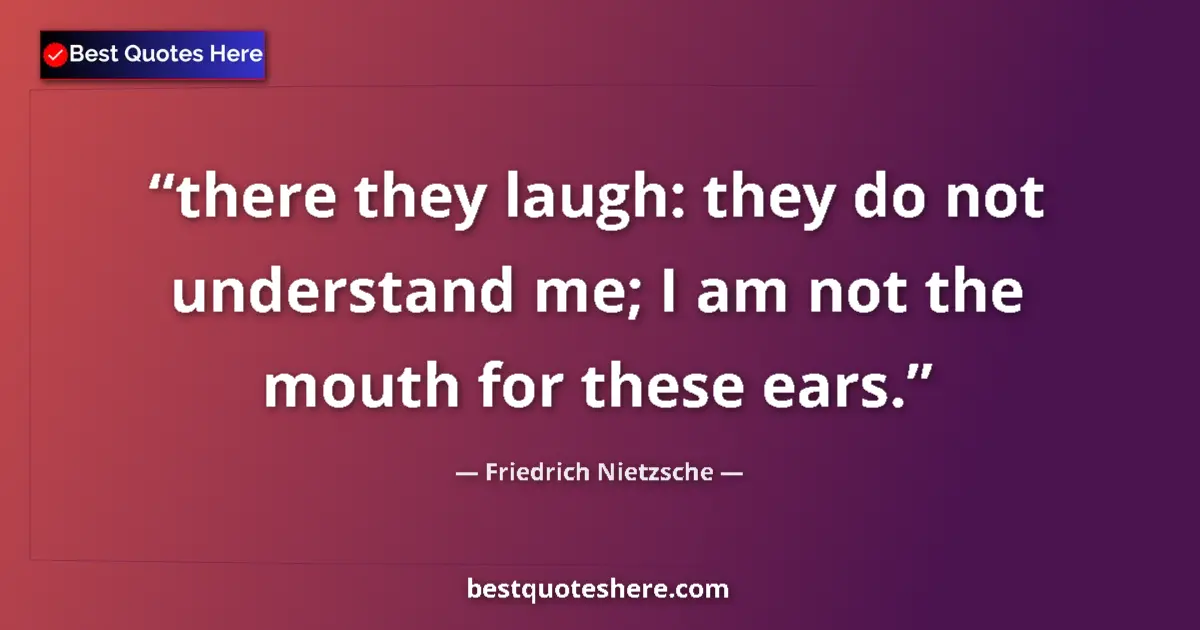 Quote by Friedrich Nietzsche: there they laugh: they do not understand me; I am not the mouth for these ears....