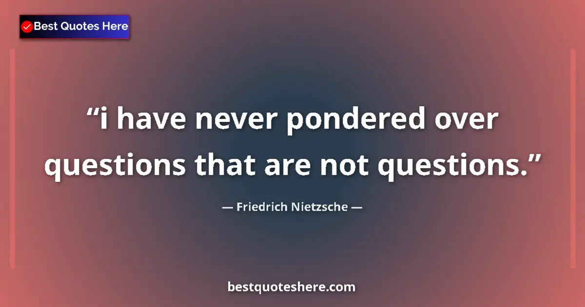 Quote by Friedrich Nietzsche: i have never pondered over questions that are not questions....