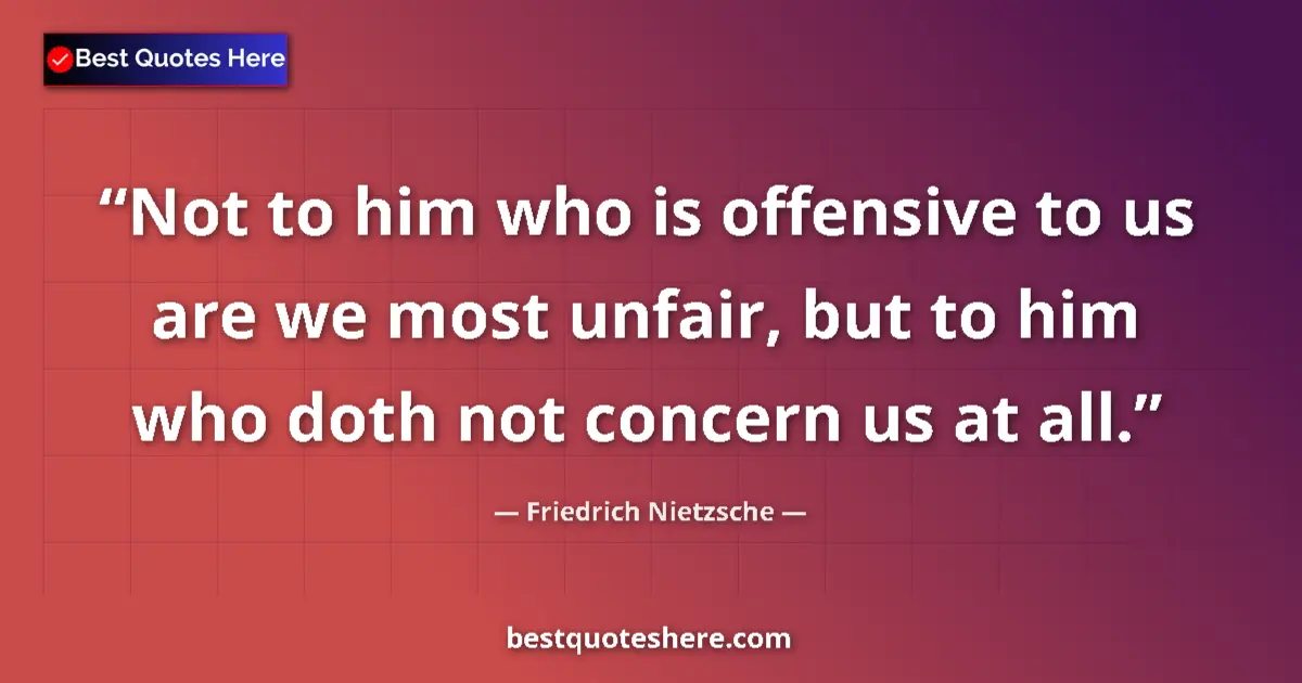 Quote by Friedrich Nietzsche: Not to him who is offensive to us are we most unfair, but to him who doth not concern us at all....