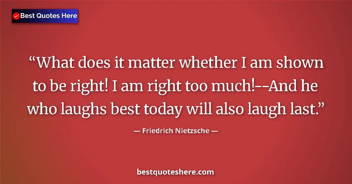 Quote by Friedrich Nietzsche: What does it matter whether I am shown to be right! I am right too much!--And he who laughs best tod...