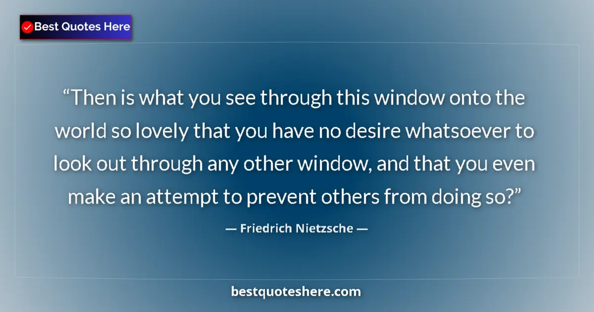 Quote by Friedrich Nietzsche: Then is what you see through this window onto the world so lovely that you have no desire whatsoever...