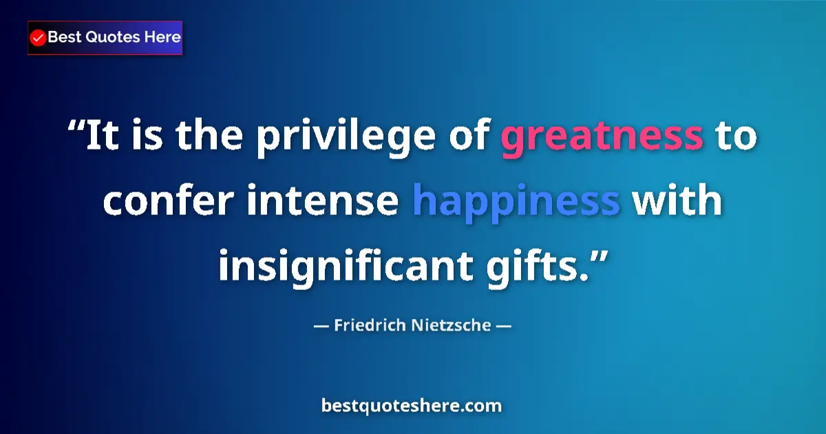 Image for the quote by Friedrich Nietzsche: It is the privilege of greatness to confer intense happiness with insignificant gifts....