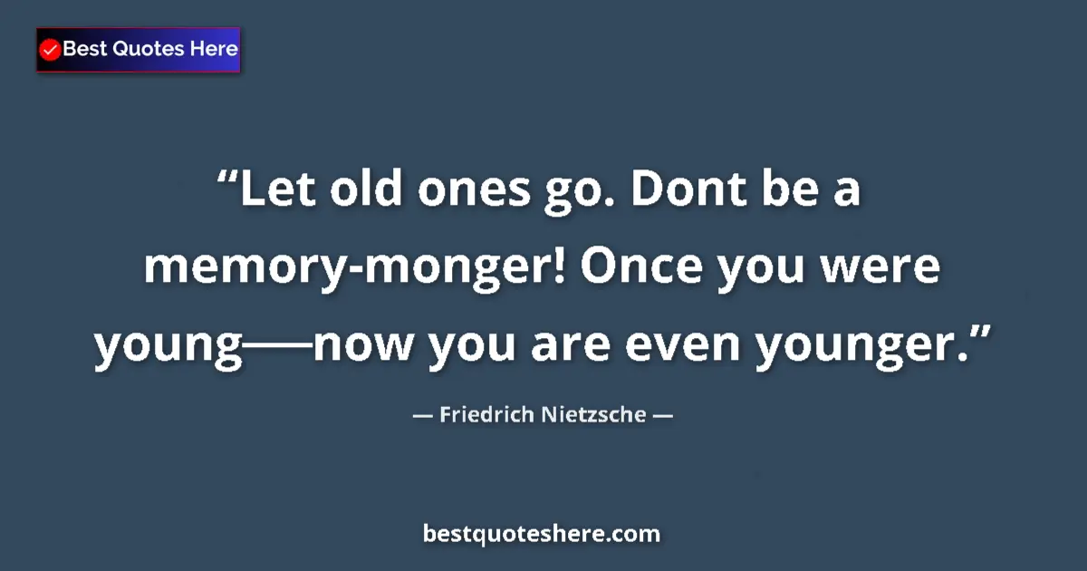 Image for the quote by Friedrich Nietzsche: Let old ones go. Dont be a memory-monger! Once you were young──now you are even younger....