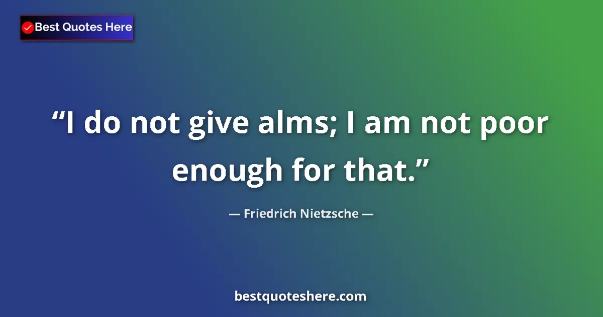 Quote by Friedrich Nietzsche: I do not give alms; I am not poor enough for that....