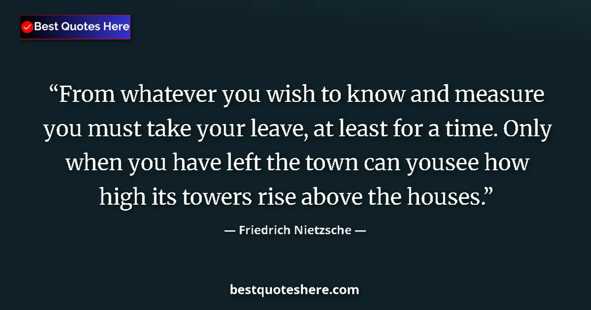 Image for the quote by Friedrich Nietzsche: From whatever you wish to know and measure you must take your leave, at least for a time. Only when ...