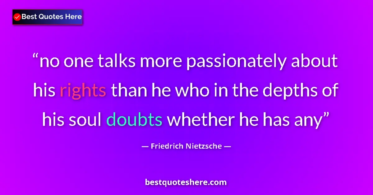 Image for the quote by Friedrich Nietzsche: no one talks more passionately about his rights than he who in the depths of his soul doubts whether...