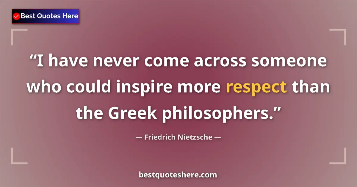 Quote by Friedrich Nietzsche: I have never come across someone who could inspire more respect than the Greek philosophers....