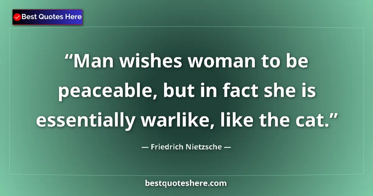 Quote by Friedrich Nietzsche: Man wishes woman to be peaceable, but in fact she is essentially warlike, like the cat....