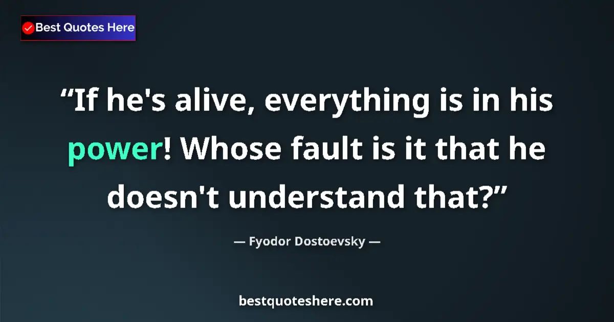 Quote by Fyodor Dostoevsky: If he's alive, everything is in his power! Whose fault is it that he doesn't understand that?...