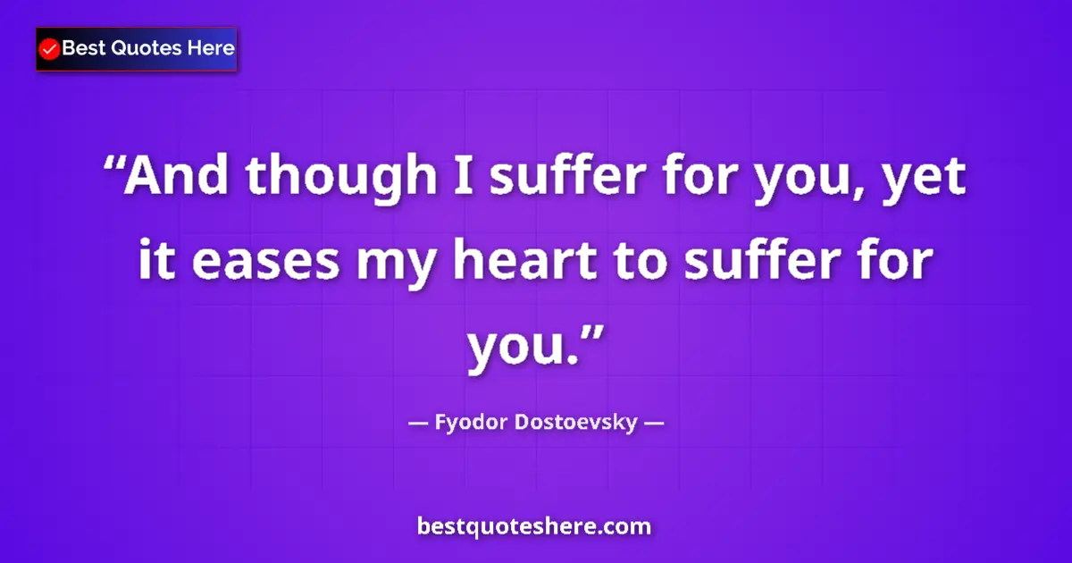 Quote by Fyodor Dostoevsky: And though I suffer for you, yet it eases my heart to suffer for you....