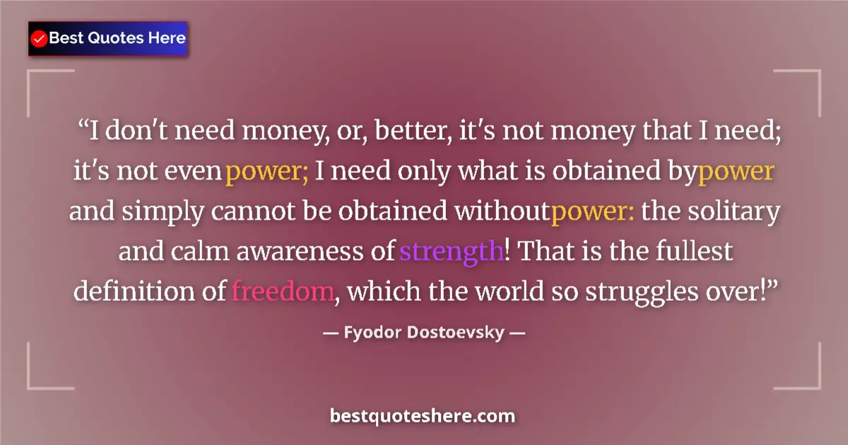 Quote by Fyodor Dostoevsky: I don't need money, or, better, it's not money that I need; it's not even power; I need only what is...