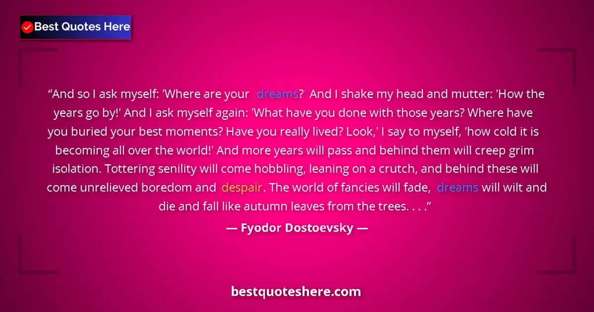 Quote by Fyodor Dostoevsky: And so I ask myself: 'Where are your dreams?' And I shake my head and mutter: 'How the years go by!'...