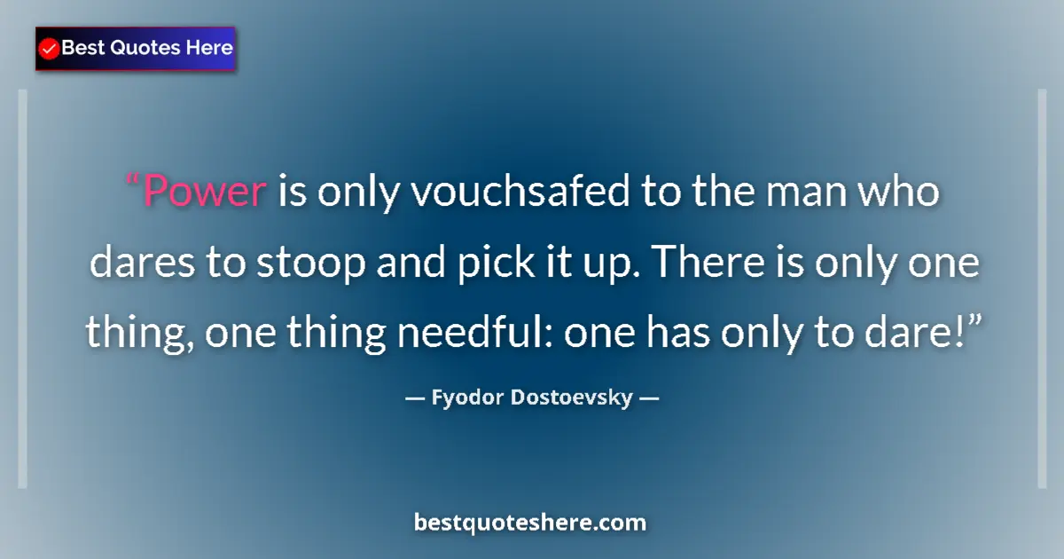 Quote by Fyodor Dostoevsky: Power is only vouchsafed to the man who dares to stoop and pick it up. There is only one thing, one ...