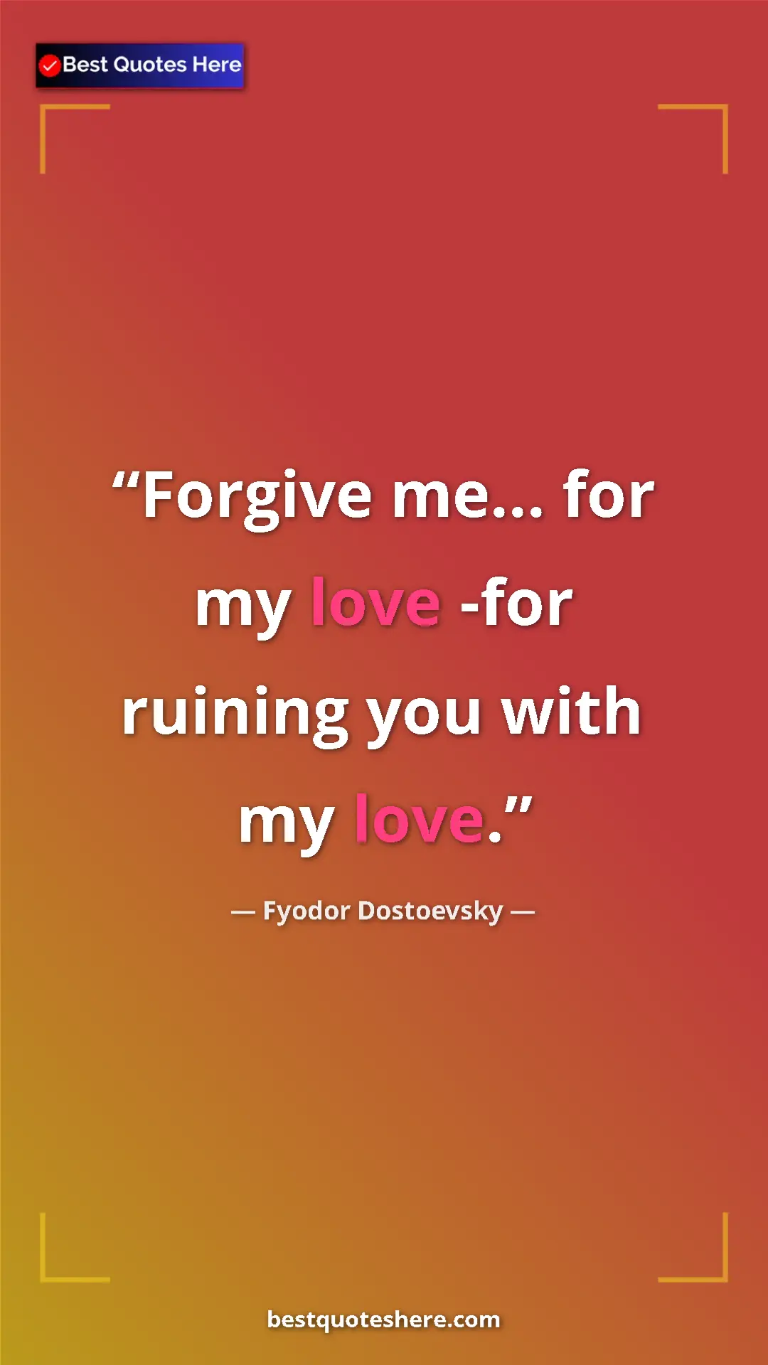 Pinterest quote poster by Fyodor Dostoevsky: "Forgive me... for my love -for ruining you with my love."